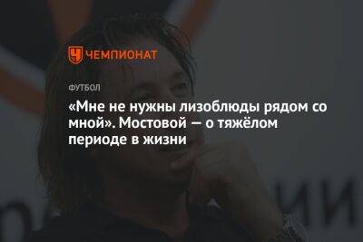 Александр Мостовой - «Мне не нужны лизоблюды рядом со мной». Мостовой — о тяжёлом периоде в жизни - championat.com - Россия