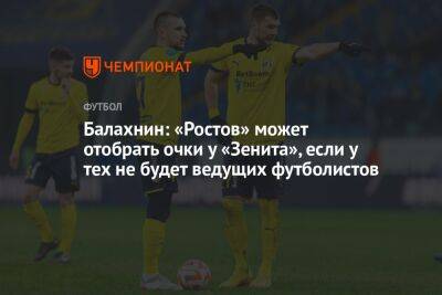 Сергей Балахнин - Сергей Силкин - Балахнин: «Ростов» может отобрать очки у «Зенита», если у тех не будет ведущих футболистов - championat.com - Санкт-Петербург - Ростов-На-Дону