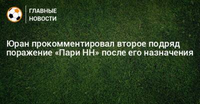 Сергей Юран - Юран прокомментировал второе подряд поражение «Пари НН» после его назначения - bombardir.ru