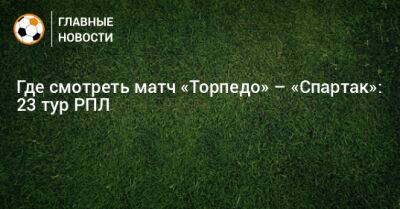 Где смотреть матч «Торпедо» – «Спартак»: 23 тур РПЛ - bombardir.ru