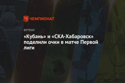 «Кубань» и «СКА-Хабаровск» поделили очки в матче Первой лиги - championat.com - Россия - Краснодар - Хабаровск