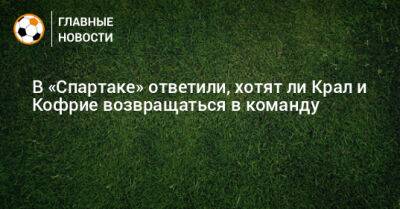 Евгений Мележиков - В «Спартаке» ответили, хотят ли Крал и Кофрие возвращаться в команду - bombardir.ru