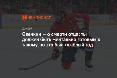 Александр Овечкин - Овечкин — о смерти отца: ты должен быть ментально готовым к такому, но это был тяжёлый год - championat.com - Россия - Вашингтон