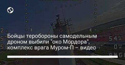 М.Мур - Бойцы теробороны самодельным дроном выбили "око Мордора", комплекс врага Муром-П – видео - liga.net - Украина - Белгородская обл. - Казань - Харьков