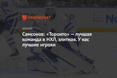 Илья Самсонов - Самсонов: «Торонто» — лучшая команда в НХЛ, элитная. У нас лучшие игроки - championat.com - Россия - Вашингтон
