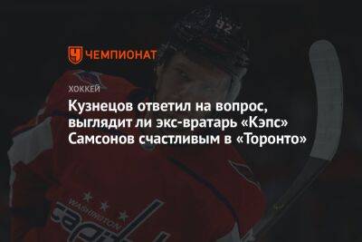 Илья Самсонов - Кузнецов ответил на вопрос, выглядит ли экс-вратарь «Кэпс» Самсонов счастливым в «Торонто» - championat.com - Вашингтон
