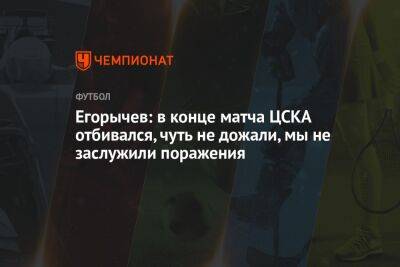 Андрей Егорычев - Егорычев: в конце матча ЦСКА отбивался, чуть не дожали, мы не заслужили поражения - championat.com