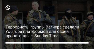 Sunday Times - Террористы группы Вагнера сделали YouTube платформой для своей пропаганды – Sunday Times - liga.net - Украина