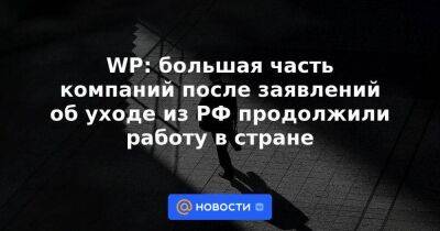 Швейцария - WP: большая часть компаний после заявлений об уходе из РФ продолжили работу в стране - smartmoney.one - Россия - Вашингтон