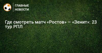 Где смотреть матч «Ростов» – «Зенит»: 23 тур РПЛ - bombardir.ru