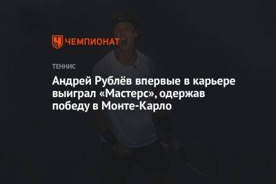 Андрей Рублев - Хольгером Руне - Андрей Рублёв впервые в карьере выиграл «Мастерс», одержав победу в Монте-Карло - championat.com - Россия - Дания - Монако