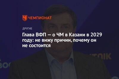 Владимир Сальников - Глава ВФП — о ЧМ в Казани в 2029 году: не вижу причин, почему он не состоится - championat.com - Казань - Будапешт