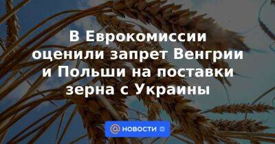 В Еврокомиссии оценили запрет Венгрии и Польши на поставки зерна с Украины - smartmoney.one - Украина - Румыния - Венгрия - Польша - Болгария - Будапешт - Варшава - Словакия