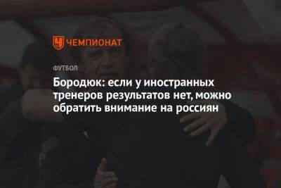 Александр Бородюк - Бородюк: если у иностранных тренеров результатов нет, можно обратить внимание на россиян - championat.com - Россия