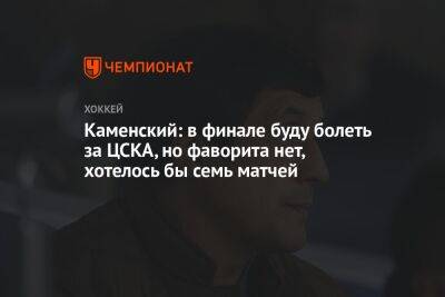 Зинэтула Билялетдинов - Валерий Каменский - Каменский: в финале буду болеть за ЦСКА, но фаворита нет, хотелось бы семь матчей - championat.com - Казань