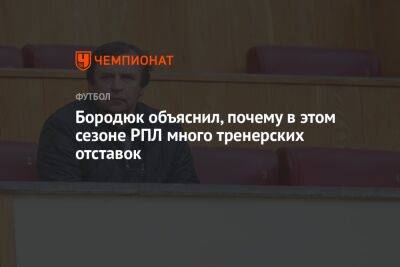 Александр Бородюк - Бородюк объяснил, почему в этом сезоне РПЛ много тренерских отставок - championat.com - Россия