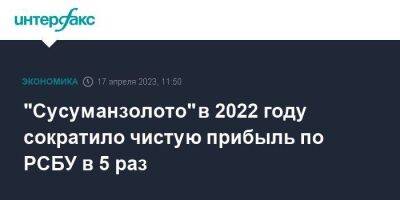 "Сусуманзолото" в 2022 году сократило чистую прибыль по РСБУ в 5 раз - smartmoney.one - Москва - Россия