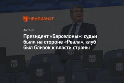 Жоан Лапорт - Президент «Барселоны»: судьи были на стороне «Реала», клуб был близок к власти страны - championat.com - Мадрид