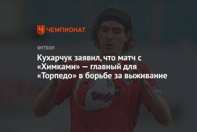 Илья Кухарчук - Егор Бабурин - Кухарчук заявил, что матч с «Химками» — главный для «Торпедо» в борьбе за выживание - championat.com