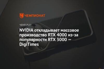 NVIDIA откладывает массовое производство RTX 4000 из-за популярности RTX 3000 — DigiTimes - championat.com