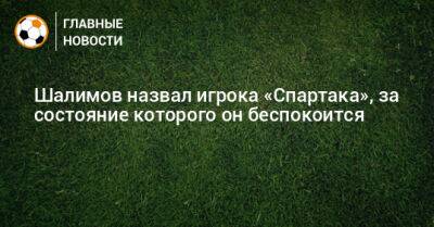 Игорь Шалимов - Шалимов назвал игрока «Спартака», за состояние которого он беспокоится - bombardir.ru