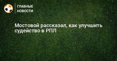 Александр Мостовой - Мостовой рассказал, как улучшить судейство в РПЛ - bombardir.ru