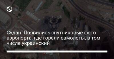 Судан. Появились спутниковые фото аэропорта, где горели самолеты, в том числе украинский - liga.net - Украина - Судан - г. Хартум