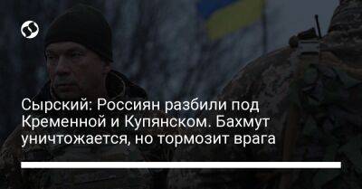 Александр Сырский - Сырский: Россиян разбили под Кременной и Купянском. Бахмут уничтожается, но тормозит врага - liga.net - Россия - Украина - Купянск