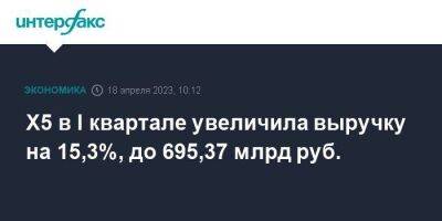 Х5 в I квартале увеличила выручку на 15,3%, до 695,37 млрд руб. - smartmoney.one - Москва