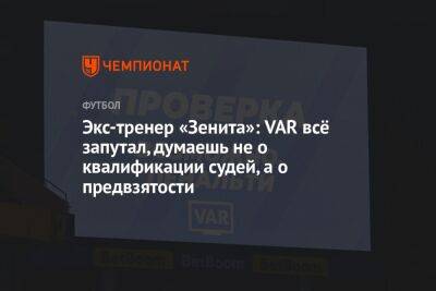 Экс-тренер «Зенита»: VAR всё запутал, думаешь не о квалификации судей, а о предвзятости - championat.com - Россия