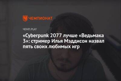 Илья Мэддисон - «Cyberpunk 2077 лучше «Ведьмака 3»: стример Илья Мэддисон назвал пять своих любимых игр - championat.com - Сербия