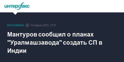 Денис Мантуров - Мантуров сообщил о планах "Уралмашзавода" создать СП в Индии - smartmoney.one - Москва - Россия - Индия