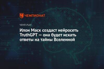 Илон Маск создаст нейросеть TruthGPT — она будет искать ответы на тайны Вселенной - championat.com - США