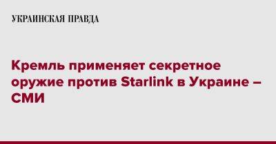 Кремль применяет секретное оружие против Starlink в Украине – СМИ - pravda.com.ua - Москва - Россия - Украина - Washington