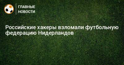 Российские хакеры взломали футбольную федерацию Нидерландов - bombardir.ru - Россия - Голландия