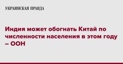 Индия может обогнать Китай по численности населения в этом году – ООН - pravda.com.ua - Китай - Индия