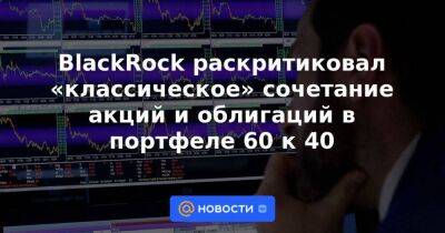 BlackRock раскритиковал «классическое» сочетание акций и облигаций в портфеле 60 к 40 - smartmoney.one