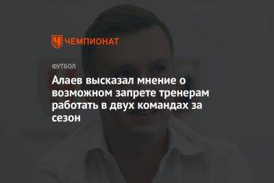 Александр Алаев - Алаев высказал мнение о возможном запрете тренерам работать в двух командах за сезон - championat.com
