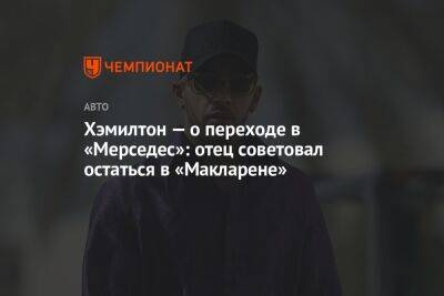 Льюис Хэмилтон - Хэмилтон — о переходе в «Мерседес»: отец советовал остаться в «Макларене» - championat.com