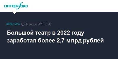 Владимир Урин - Большой театр в 2022 году заработал более 2,7 млрд рублей - smartmoney.one - Москва