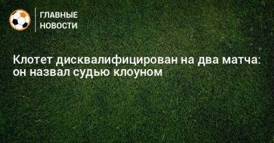 Артур Григорьянц - Клотет дисквалифицирован на два матча: он назвал судью клоуном - bombardir.ru