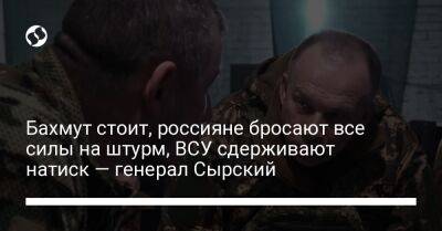 Александр Сырский - Бахмут стоит, россияне бросают все силы на штурм, ВСУ сдерживают натиск — генерал Сырский - liga.net - Украина