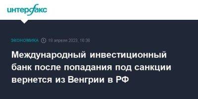 Международный инвестиционный банк после попадания под санкции вернется из Венгрии в РФ - smartmoney.one - Москва - Россия - США - Румыния - Венгрия - Болгария - Куба - Чехия - Будапешт - Монголия - Вьетнам - Словакия