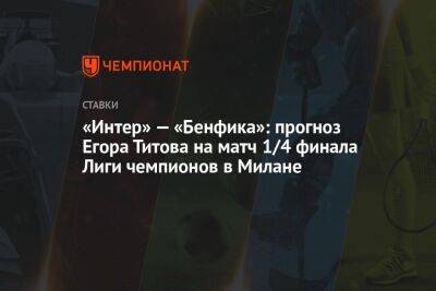 Егор Титов - «Интер» — «Бенфика»: прогноз Егора Титова на матч 1/4 финала Лиги чемпионов в Милане - championat.com - Россия - Италия - Португалия - Лиссабон