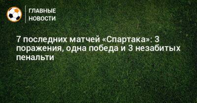 7 последних матчей «Спартака»: 3 поражения, одна победа и 3 незабитых пенальти - bombardir.ru - Москва - Россия