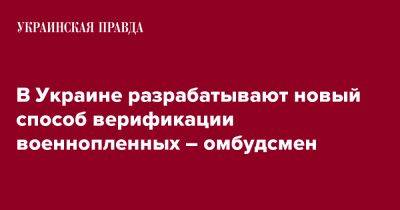 Дмитрий Лубинец - В Украине разрабатывают новый способ верификации военнопленных – омбудсмен - pravda.com.ua - Россия - Украина