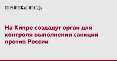 На Кипре создадут орган для контроля выполнения санкций против России - pravda.com.ua - Россия - Англия - Кипр