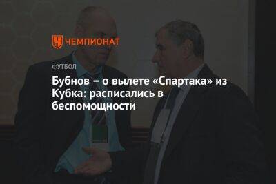 Александр Бубнов - Михаил Игнатов - Бубнов – о вылете «Спартака» из Кубка: расписались в беспомощности - championat.com