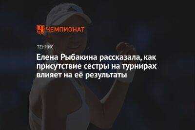 Елена Рыбакина - Елена Рыбакина рассказала, как присутствие сестры на турнирах влияет на её результаты - championat.com - США - Казахстан