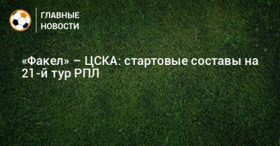 Павел Кукуян - «Факел» – ЦСКА: стартовые составы на 21-й тур РПЛ - bombardir.ru - Россия - Воронеж